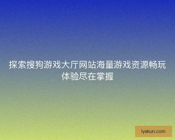探索搜狗游戏大厅网站海量游戏资源畅玩体验尽在掌握