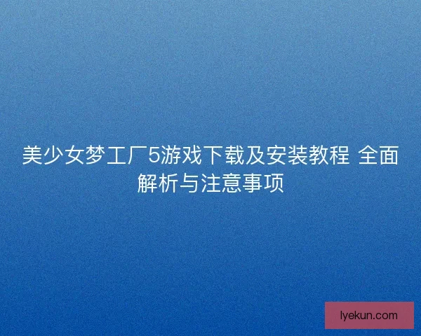 美少女梦工厂5游戏下载及安装教程 全面解析与注意事项
