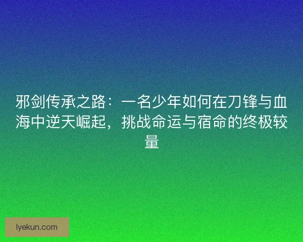 邪剑传承之路：一名少年如何在刀锋与血海中逆天崛起，挑战命运与宿命的终极较量