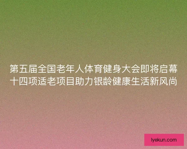 第五届全国老年人体育健身大会即将启幕十四项适老项目助力银龄健康生活新风尚