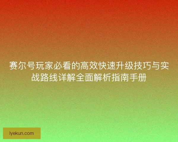 赛尔号玩家必看的高效快速升级技巧与实战路线详解全面解析指南手册
