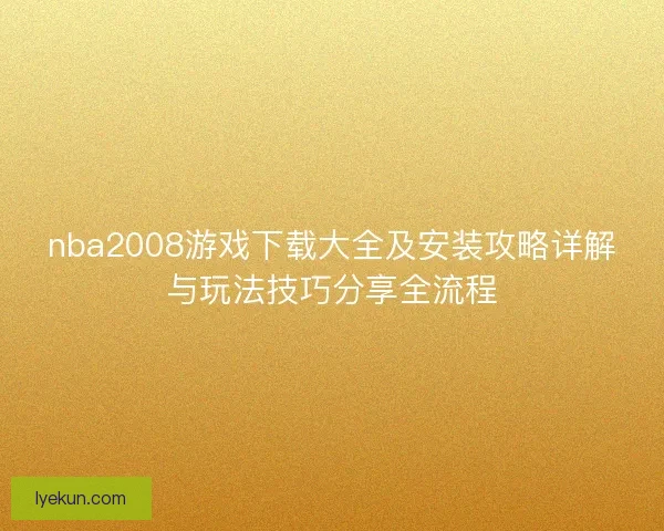nba2008游戏下载大全及安装攻略详解与玩法技巧分享全流程