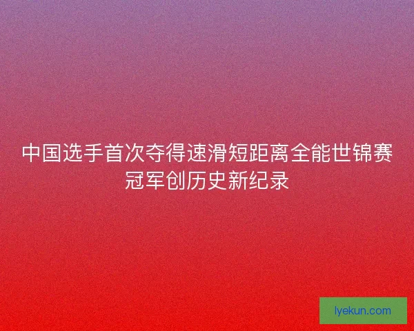 中国选手首次夺得速滑短距离全能世锦赛冠军创历史新纪录