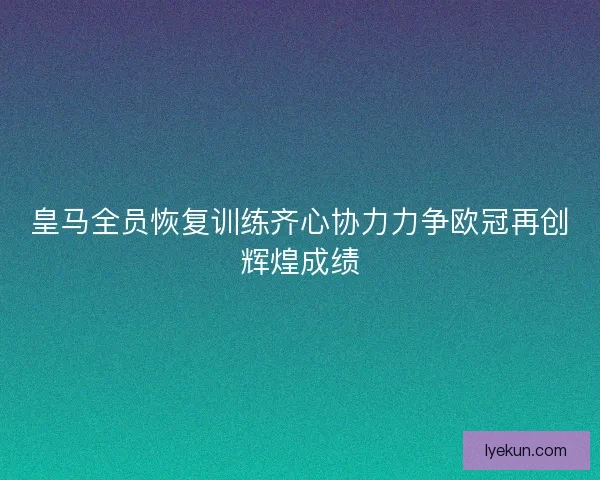 皇马全员恢复训练齐心协力力争欧冠再创辉煌成绩