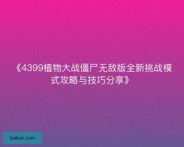 《4399植物大战僵尸无敌版全新挑战模式攻略与技巧分享》